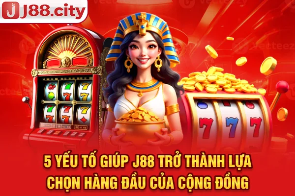 5 yếu tố giúp J88 trở thành lựa chọn hàng đầu của cộng đồng